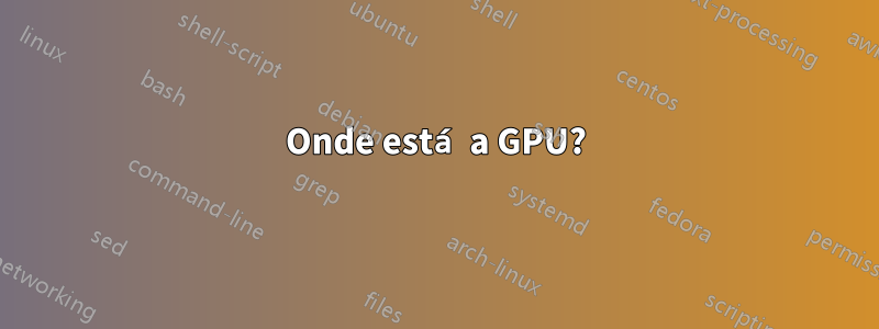 Onde está a GPU?