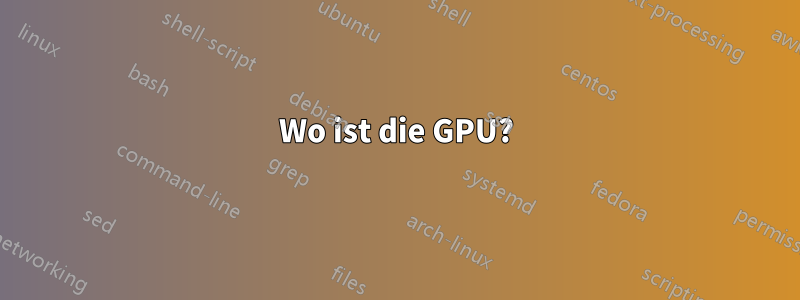 Wo ist die GPU?