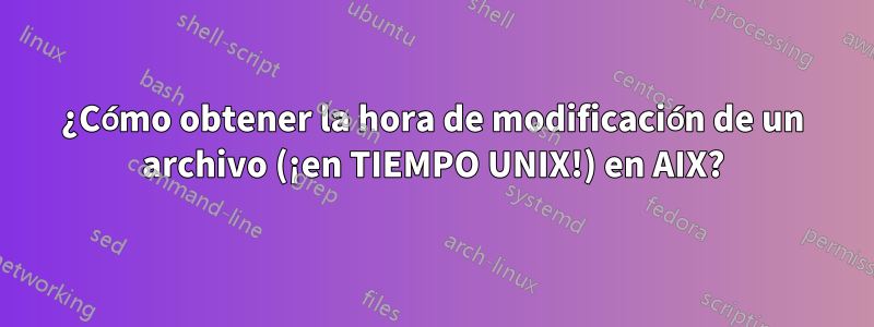 ¿Cómo obtener la hora de modificación de un archivo (¡en TIEMPO UNIX!) en AIX?