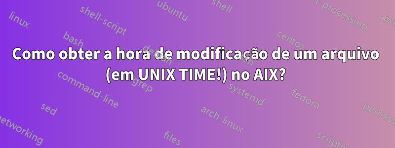 Como obter a hora de modificação de um arquivo (em UNIX TIME!) no AIX?