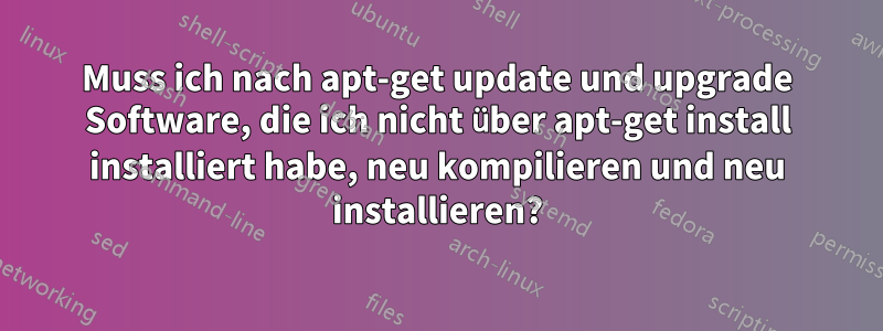 Muss ich nach apt-get update und upgrade Software, die ich nicht über apt-get install installiert habe, neu kompilieren und neu installieren?