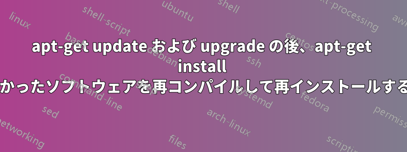 apt-get update および upgrade の後、apt-get install でインストールしなかったソフトウェアを再コンパイルして再インストールする必要がありますか?