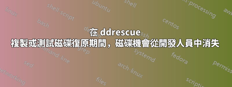 在 ddrescue 複製或測試磁碟復原期間，磁碟機會從開發人員中消失