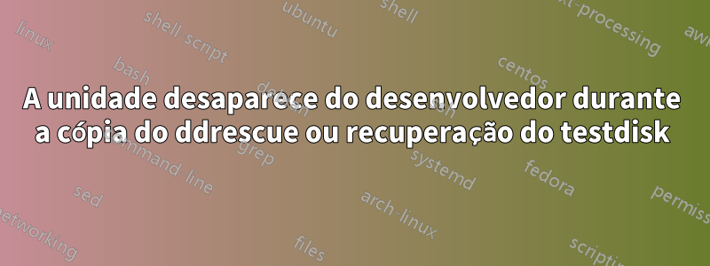 A unidade desaparece do desenvolvedor durante a cópia do ddrescue ou recuperação do testdisk