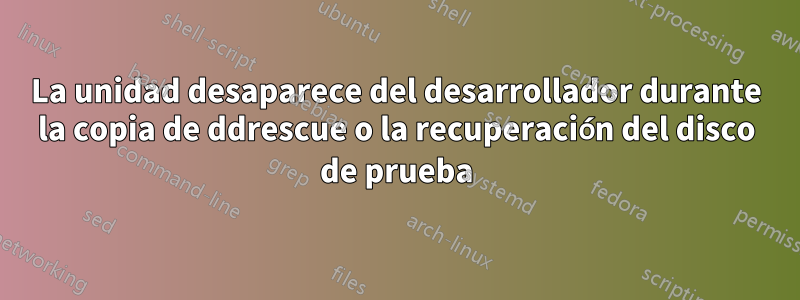 La unidad desaparece del desarrollador durante la copia de ddrescue o la recuperación del disco de prueba