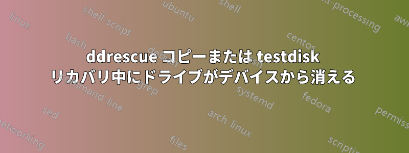 ddrescue コピーまたは testdisk リカバリ中にドライブがデバイスから消える