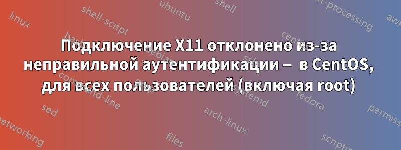 Подключение X11 отклонено из-за неправильной аутентификации — в CentOS, для всех пользователей (включая root)