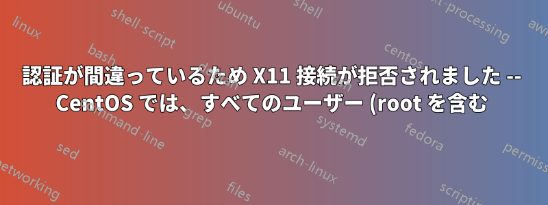 認証が間違っているため X11 接続が拒否されました -- CentOS では、すべてのユーザー (root を含む) に対して