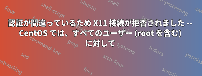 認証が間違っているため X11 接続が拒否されました -- CentOS では、すべてのユーザー (root を含む) に対して