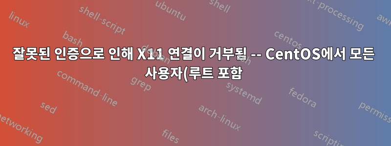 잘못된 인증으로 인해 X11 연결이 거부됨 -- CentOS에서 모든 사용자(루트 포함)에 대해