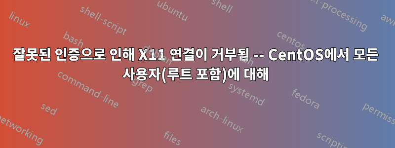 잘못된 인증으로 인해 X11 연결이 거부됨 -- CentOS에서 모든 사용자(루트 포함)에 대해