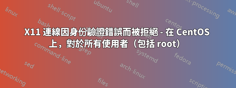 X11 連線因身份驗證錯誤而被拒絕 - 在 CentOS 上，對於所有使用者（包括 root）