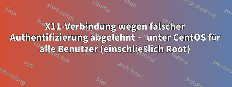 X11-Verbindung wegen falscher Authentifizierung abgelehnt – unter CentOS für alle Benutzer (einschließlich Root)