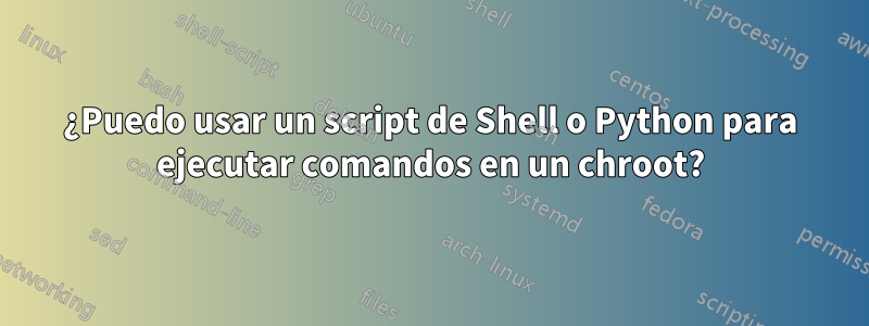 ¿Puedo usar un script de Shell o Python para ejecutar comandos en un chroot?