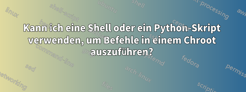 Kann ich eine Shell oder ein Python-Skript verwenden, um Befehle in einem Chroot auszuführen?