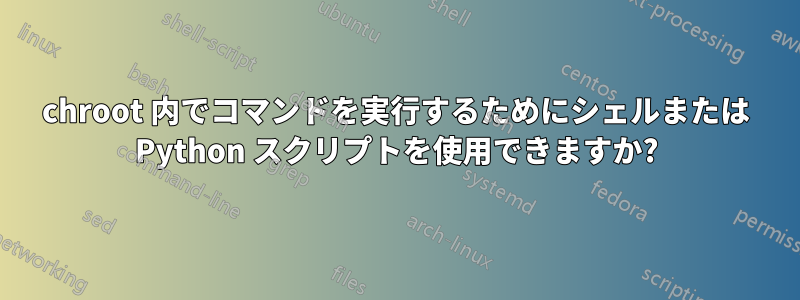 chroot 内でコマンドを実行するためにシェルまたは Python スクリプトを使用できますか?