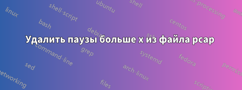 Удалить паузы больше x из файла pcap