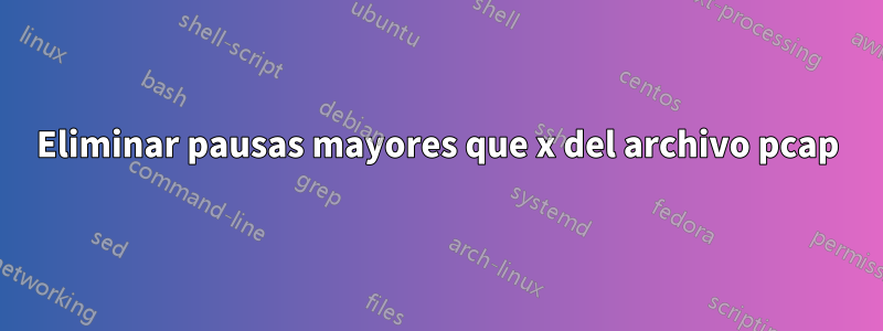 Eliminar pausas mayores que x del archivo pcap