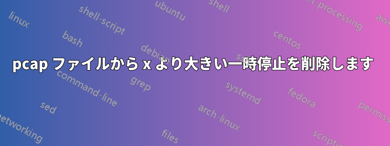 pcap ファイルから x より大きい一時停止を削除します