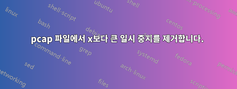 pcap 파일에서 x보다 큰 일시 중지를 제거합니다.