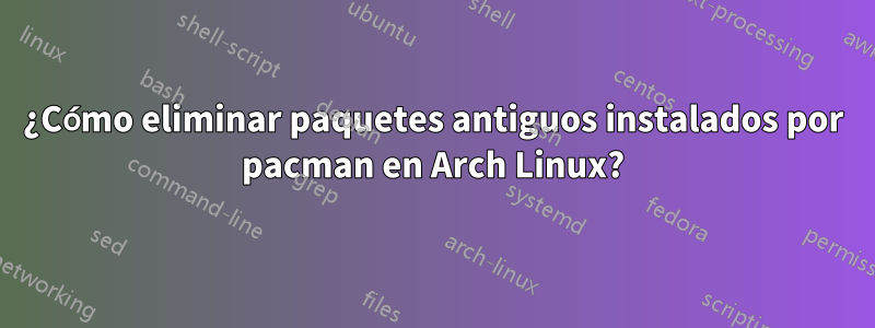 ¿Cómo eliminar paquetes antiguos instalados por pacman en Arch Linux?