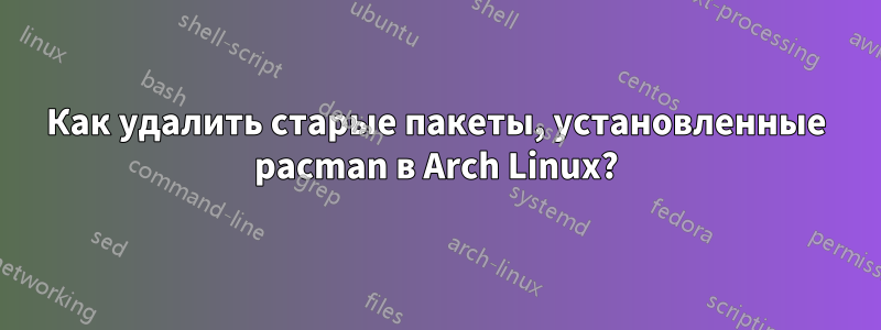 Как удалить старые пакеты, установленные pacman в Arch Linux?