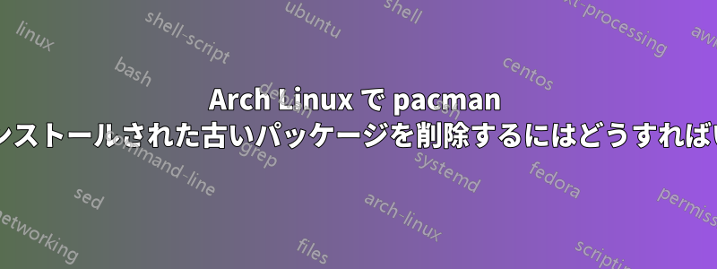 Arch Linux で pacman によってインストールされた古いパッケージを削除するにはどうすればいいですか?