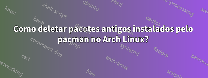 Como deletar pacotes antigos instalados pelo pacman no Arch Linux?