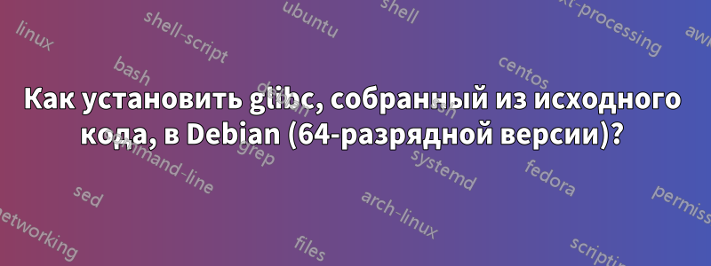 Как установить glibc, собранный из исходного кода, в Debian (64-разрядной версии)?