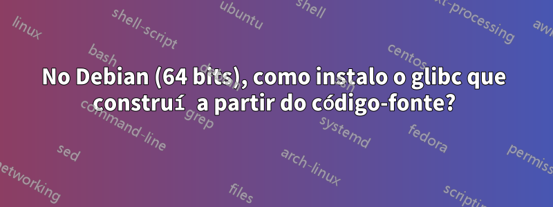 No Debian (64 bits), como instalo o glibc que construí a partir do código-fonte?