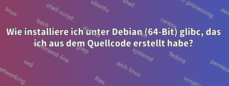 Wie installiere ich unter Debian (64-Bit) glibc, das ich aus dem Quellcode erstellt habe?