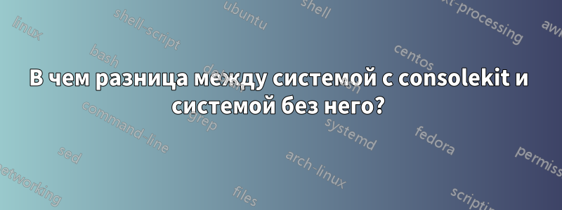 В чем разница между системой с consolekit и системой без него?