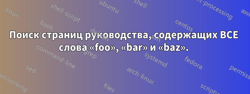 Поиск страниц руководства, содержащих ВСЕ слова «foo», «bar» и «baz».