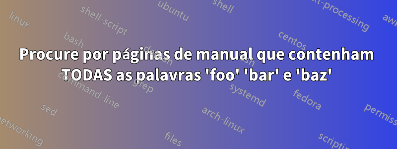 Procure por páginas de manual que contenham TODAS as palavras 'foo' 'bar' e 'baz'