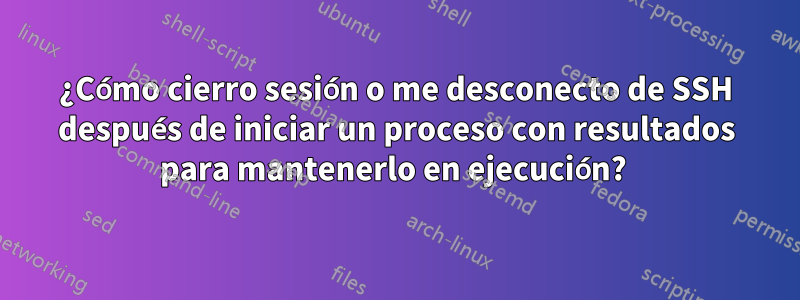 ¿Cómo cierro sesión o me desconecto de SSH después de iniciar un proceso con resultados para mantenerlo en ejecución? 