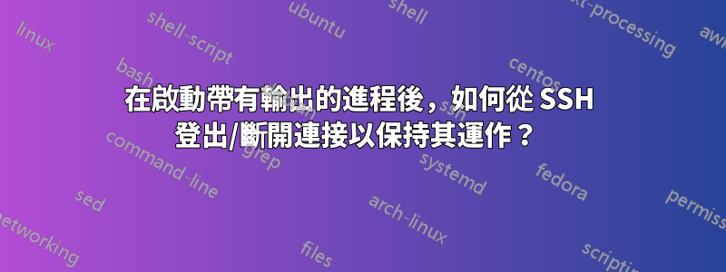 在啟動帶有輸出的進程後，如何從 SSH 登出/斷開連接以保持其運作？ 