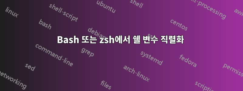 Bash 또는 zsh에서 쉘 변수 직렬화