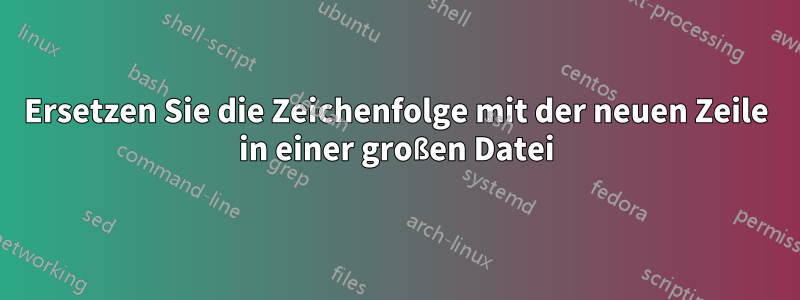 Ersetzen Sie die Zeichenfolge mit der neuen Zeile in einer großen Datei