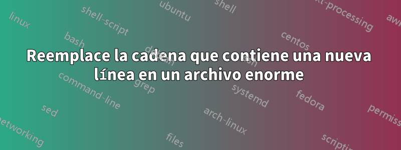 Reemplace la cadena que contiene una nueva línea en un archivo enorme