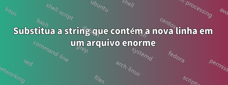 Substitua a string que contém a nova linha em um arquivo enorme