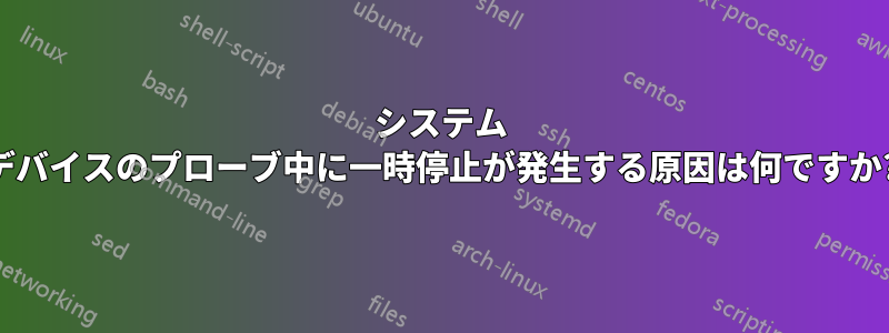 システム デバイスのプローブ中に一時停止が発生する原因は何ですか?