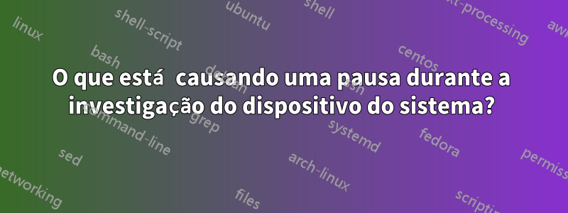 O que está causando uma pausa durante a investigação do dispositivo do sistema?