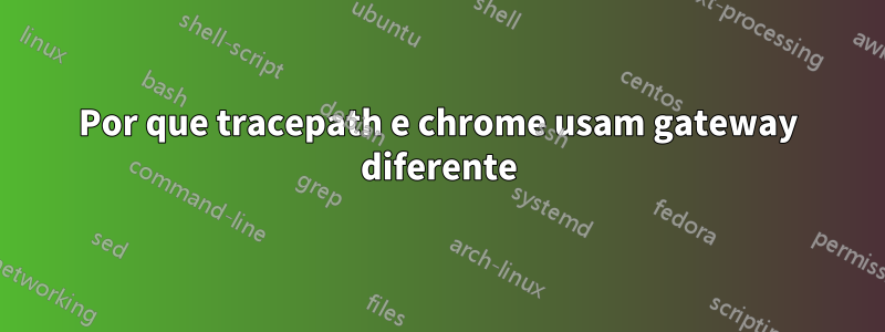 Por que tracepath e chrome usam gateway diferente