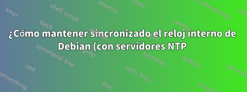 ¿Cómo mantener sincronizado el reloj interno de Debian (con servidores NTP)?