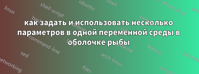 как задать и использовать несколько параметров в одной переменной среды в оболочке рыбы