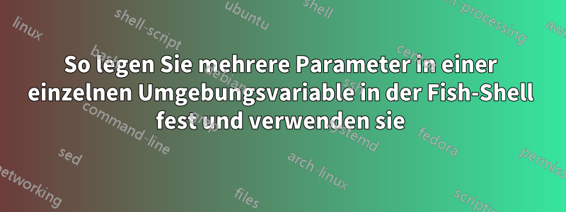 So legen Sie mehrere Parameter in einer einzelnen Umgebungsvariable in der Fish-Shell fest und verwenden sie