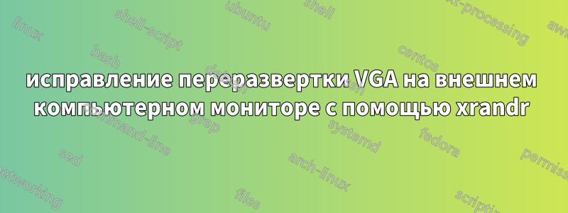 исправление переразвертки VGA на внешнем компьютерном мониторе с помощью xrandr