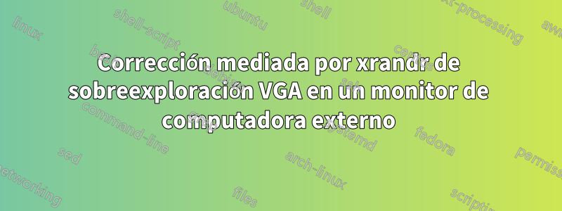 Corrección mediada por xrandr de sobreexploración VGA en un monitor de computadora externo