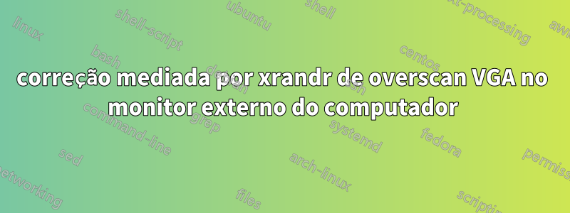 correção mediada por xrandr de overscan VGA no monitor externo do computador