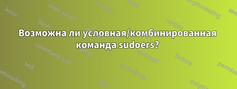 Возможна ли условная/комбинированная команда sudoers?